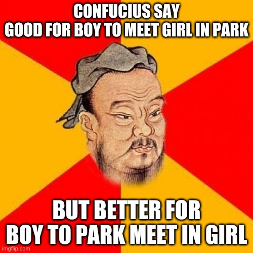 confucius | CONFUCIUS SAY

GOOD FOR BOY TO MEET GIRL IN PARK; BUT BETTER FOR BOY TO PARK MEET IN GIRL | image tagged in confucius says | made w/ Imgflip meme maker