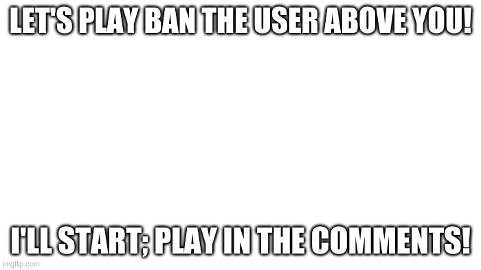 Please, I'm lonely | LET'S PLAY BAN THE USER ABOVE YOU! I'LL START; PLAY IN THE COMMENTS! | image tagged in transparent | made w/ Imgflip meme maker