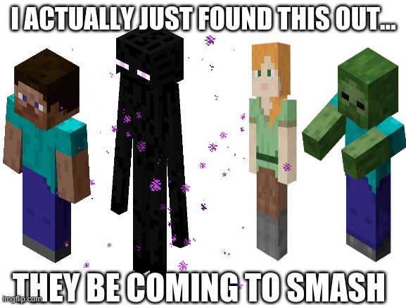 how or even WHY????? | I ACTUALLY JUST FOUND THIS OUT... THEY BE COMING TO SMASH | image tagged in minecraft,steve,enderman,alex,zombie,why | made w/ Imgflip meme maker