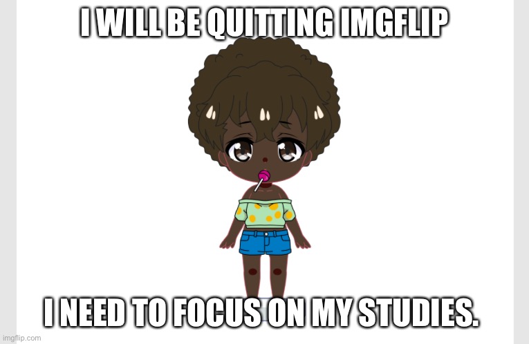 I will quit by tomorrow, you can't change my mind | I WILL BE QUITTING IMGFLIP; I NEED TO FOCUS ON MY STUDIES. | image tagged in quitting | made w/ Imgflip meme maker