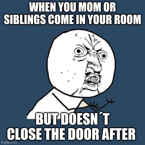 bro who has felt this before | WHEN YOU MOM OR SIBLINGS COME IN YOUR ROOM; BUT DOESN´T CLOSE THE DOOR AFTER | image tagged in memes,y u no | made w/ Imgflip meme maker