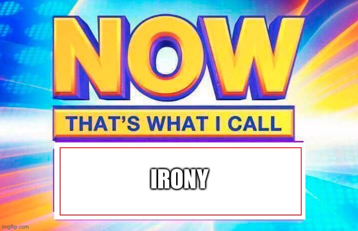 Now That’s What I Call | IRONY | image tagged in now that s what i call | made w/ Imgflip meme maker