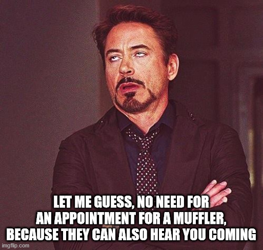 Robert Downey Jr Annoyed | LET ME GUESS, NO NEED FOR AN APPOINTMENT FOR A MUFFLER, BECAUSE THEY CAN ALSO HEAR YOU COMING | image tagged in robert downey jr annoyed | made w/ Imgflip meme maker