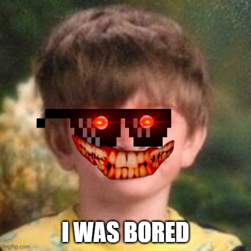 Annoyed face |  I WAS BORED | image tagged in annoyed face | made w/ Imgflip meme maker