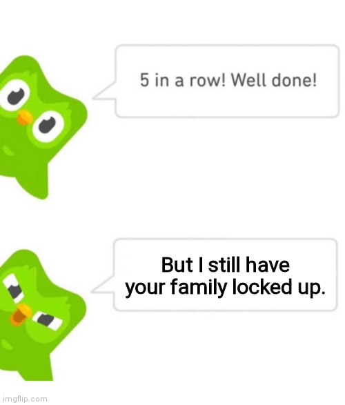 Duolingo 5 in a row | But I still have your family locked up. | image tagged in duolingo 5 in a row | made w/ Imgflip meme maker