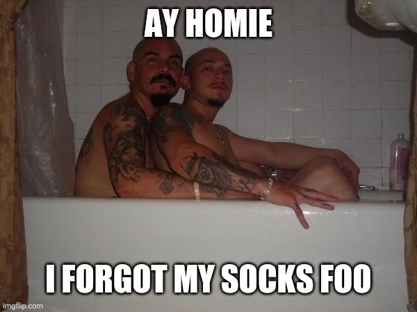 Gay Gangsters | AY HOMIE; I FORGOT MY SOCKS FOO | image tagged in gay gangsters | made w/ Imgflip meme maker