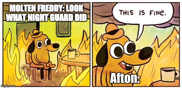 This Is Fine Meme | MOLTEN FREDDY: LOOK WHAT NIGHT GUARD DID; Afton: | image tagged in memes,this is fine | made w/ Imgflip meme maker