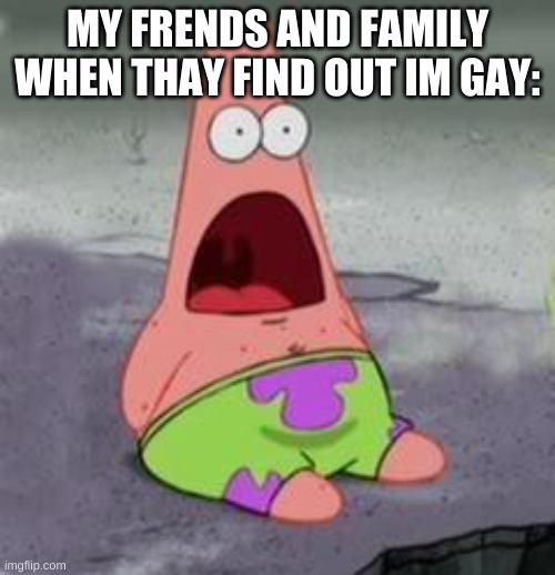 Suprised Patrick | MY FRENDS AND FAMILY WHEN THAY FIND OUT IM GAY: | image tagged in suprised patrick | made w/ Imgflip meme maker