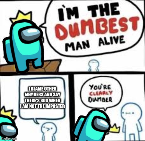 im the dumbest man a  l i v e | I BLAME OTHER MEMBERS AND SAY THERE'S SUS WHEN I AM NOT THE IMPOSTER | image tagged in im the dumbest man a l i v e | made w/ Imgflip meme maker
