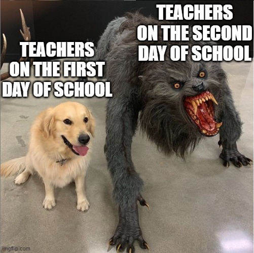 teachers be like | TEACHERS ON THE SECOND DAY OF SCHOOL; TEACHERS ON THE FIRST DAY OF SCHOOL | image tagged in dog vs werewolf | made w/ Imgflip meme maker