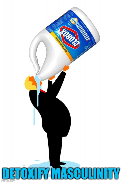 trump drinking bleach | DETOXIFY MASCULINITY | image tagged in trump drinking bleach | made w/ Imgflip meme maker