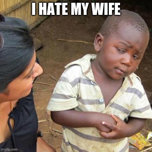 Third World Skeptical Kid | I HATE MY WIFE | image tagged in memes,third world skeptical kid | made w/ Imgflip meme maker