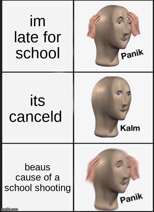 Panik Kalm Panik | im late for school; its canceld; beaus cause of a school shooting | image tagged in memes,panik kalm panik | made w/ Imgflip meme maker