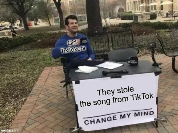 I HATE TIK TOK (comment "me too" if you agree!) | Girl TikTokers; They stole the song from TikTok | image tagged in memes,change my mind | made w/ Imgflip meme maker