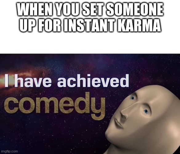 I HAVE ACHIEVED COMEDY! | WHEN YOU SET SOMEONE UP FOR INSTANT KARMA | image tagged in i have achieved comedy | made w/ Imgflip meme maker