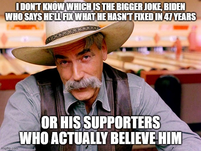 Biden Can't Fix It | I DON'T KNOW WHICH IS THE BIGGER JOKE, BIDEN WHO SAYS HE'LL FIX WHAT HE HASN'T FIXED IN 47 YEARS; OR HIS SUPPORTERS WHO ACTUALLY BELIEVE HIM | image tagged in wise cowboy | made w/ Imgflip meme maker