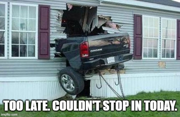 funny car crash | TOO LATE. COULDN'T STOP IN TODAY. | image tagged in funny car crash | made w/ Imgflip meme maker
