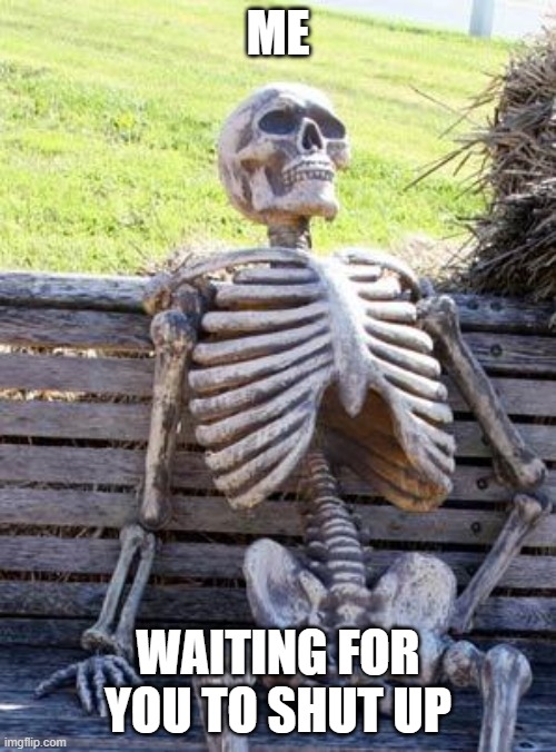 First meme | ME; WAITING FOR YOU TO SHUT UP | image tagged in memes,waiting skeleton | made w/ Imgflip meme maker