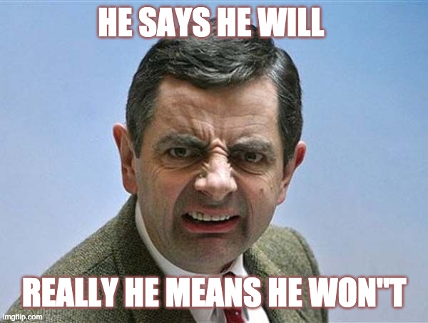 mr. bean angry | HE SAYS HE WILL; REALLY HE MEANS HE WON"T | image tagged in mr bean angry | made w/ Imgflip meme maker