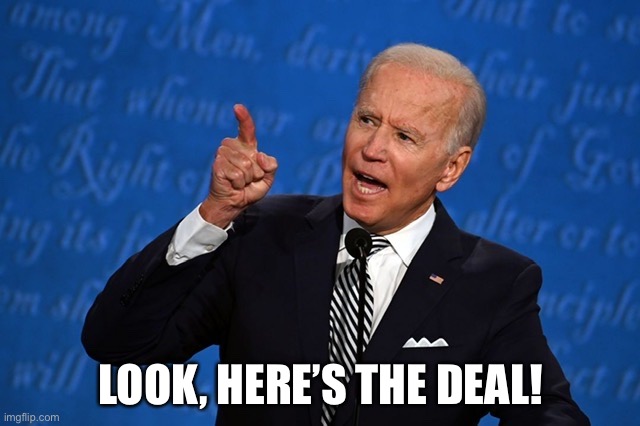 Here’s the deal | LOOK, HERE’S THE DEAL! | image tagged in joe1,joe biden | made w/ Imgflip meme maker