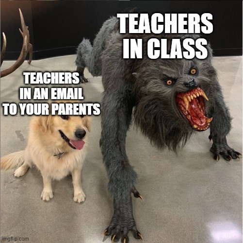 Teachers are scary sometimes | TEACHERS IN CLASS; TEACHERS IN AN EMAIL TO YOUR PARENTS | image tagged in dog vs werewolf | made w/ Imgflip meme maker