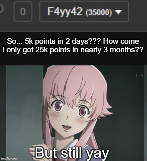 yay | So... 5k points in 2 days??? How come i only got 25k points in nearly 3 months?? But still yay | image tagged in yay | made w/ Imgflip meme maker