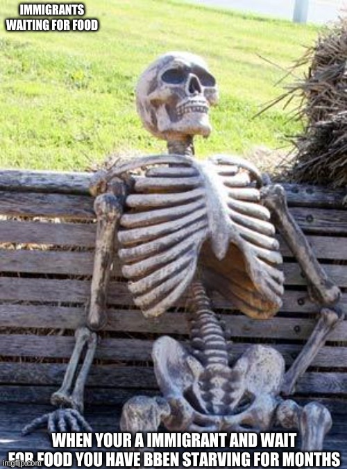 Waiting Skeleton Meme | IMMIGRANTS WAITING FOR FOOD; WHEN YOUR A IMMIGRANT AND WAIT FOR FOOD YOU HAVE BBEN STARVING FOR MONTHS | image tagged in memes,waiting skeleton | made w/ Imgflip meme maker