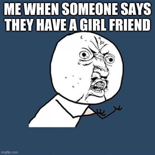 Y U No | ME WHEN SOMEONE SAYS THEY HAVE A GIRL FRIEND | image tagged in memes,y u no | made w/ Imgflip meme maker