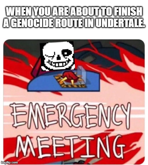 Bad times all around | WHEN YOU ARE ABOUT TO FINISH A GENOCIDE ROUTE IN UNDERTALE. | image tagged in emergency meeting among us | made w/ Imgflip meme maker