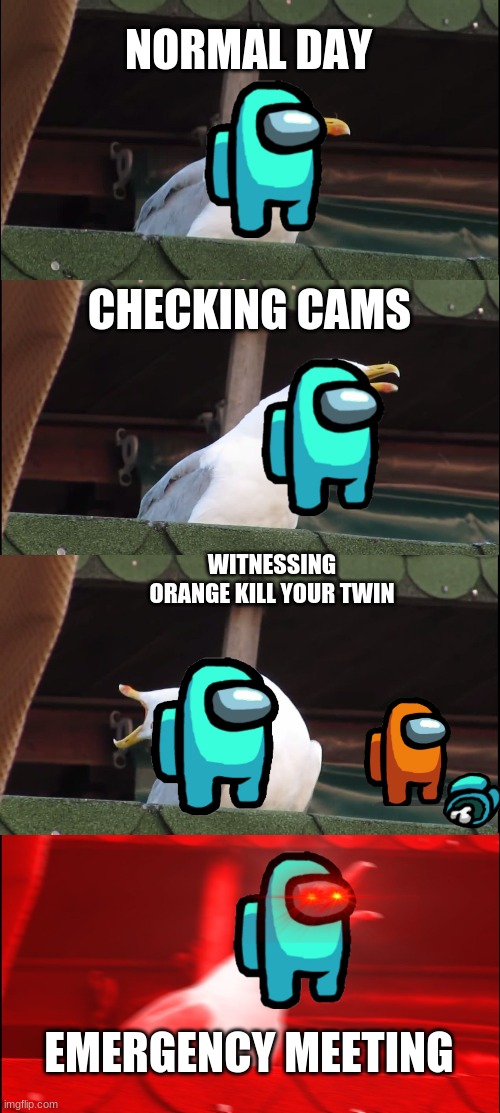 Inhaling Seagull | NORMAL DAY; CHECKING CAMS; WITNESSING ORANGE KILL YOUR TWIN; EMERGENCY MEETING | image tagged in memes,inhaling seagull | made w/ Imgflip meme maker