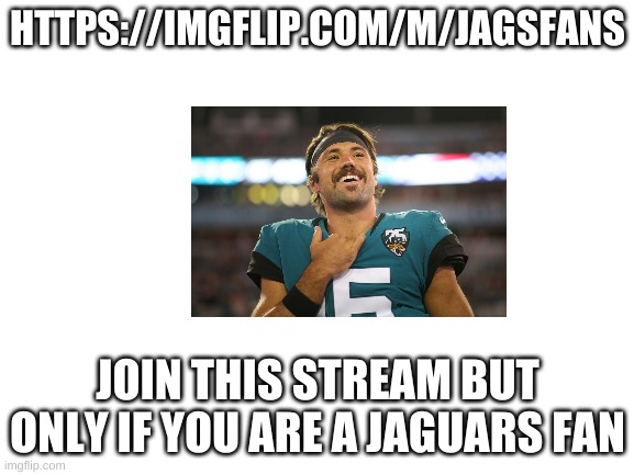 https://imgflip.com/m/JagsFans | HTTPS://IMGFLIP.COM/M/JAGSFANS; JOIN THIS STREAM BUT ONLY IF YOU ARE A JAGUARS FAN | image tagged in blank white template | made w/ Imgflip meme maker