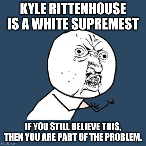 you are the problem | KYLE RITTENHOUSE IS A WHITE SUPREMEST; IF YOU STILL BELIEVE THIS, THEN YOU ARE PART OF THE PROBLEM. | image tagged in memes,y u no | made w/ Imgflip meme maker