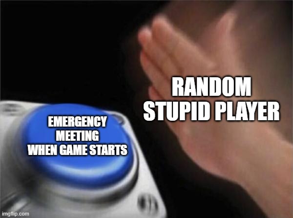 Blank Nut Button | RANDOM STUPID PLAYER; EMERGENCY MEETING WHEN GAME STARTS | image tagged in memes,blank nut button | made w/ Imgflip meme maker