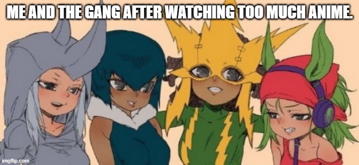 It Can Change You | ME AND THE GANG AFTER WATCHING TOO MUCH ANIME. | image tagged in me and the girls,anime,memes,watching,me and the boys | made w/ Imgflip meme maker