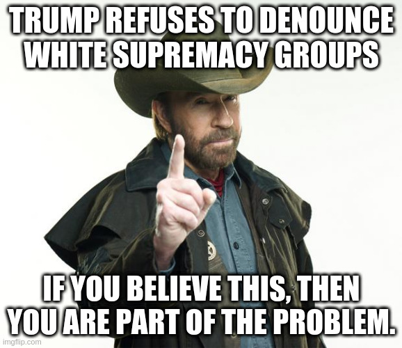 you are the problem |  TRUMP REFUSES TO DENOUNCE WHITE SUPREMACY GROUPS; IF YOU BELIEVE THIS, THEN YOU ARE PART OF THE PROBLEM. | image tagged in memes,chuck norris finger,chuck norris | made w/ Imgflip meme maker