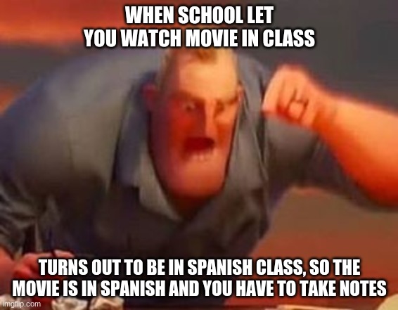 Mr incredible mad | WHEN SCHOOL LET YOU WATCH MOVIE IN CLASS; TURNS OUT TO BE IN SPANISH CLASS, SO THE MOVIE IS IN SPANISH AND YOU HAVE TO TAKE NOTES | image tagged in mr incredible mad | made w/ Imgflip meme maker