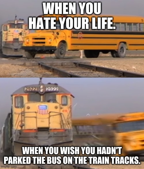 Why did I park that bus on the train tracks when it wasnt even one day old yet!?!?!?!? | WHEN YOU HATE YOUR LIFE. WHEN YOU WISH YOU HADN'T PARKED THE BUS ON THE TRAIN TRACKS. | image tagged in train | made w/ Imgflip meme maker