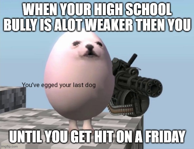 You've Egged Your Last Dog | WHEN YOUR HIGH SCHOOL BULLY IS ALOT WEAKER THEN YOU; UNTIL YOU GET HIT ON A FRIDAY | image tagged in you've egged your last dog,eggdog,funny memes | made w/ Imgflip meme maker