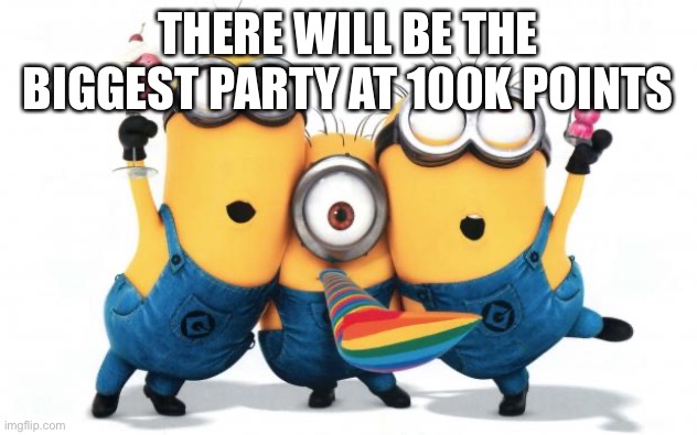 Minion party despicable me | THERE WILL BE THE BIGGEST PARTY AT 100K POINTS | image tagged in minion party despicable me | made w/ Imgflip meme maker
