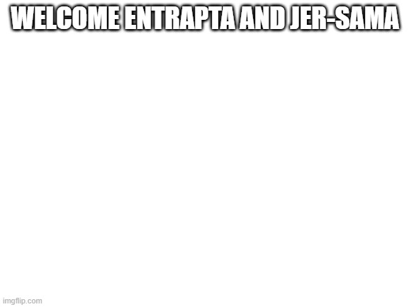 Blank White Template | WELCOME ENTRAPTA AND JER-SAMA | image tagged in blank white template | made w/ Imgflip meme maker