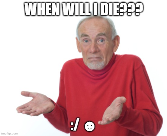 when wil I die??? | WHEN WILL I DIE??? :/ ☻ | image tagged in guess i'll die | made w/ Imgflip meme maker