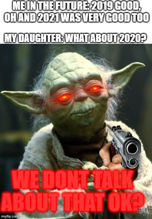 Star Wars Yoda |  ME IN THE FUTURE: 2019 GOOD, OH AND 2021 WAS VERY GOOD TOO; MY DAUGHTER: WHAT ABOUT 2020? WE DONT TALK ABOUT THAT OK? | image tagged in memes,star wars yoda,2020 sucks | made w/ Imgflip meme maker