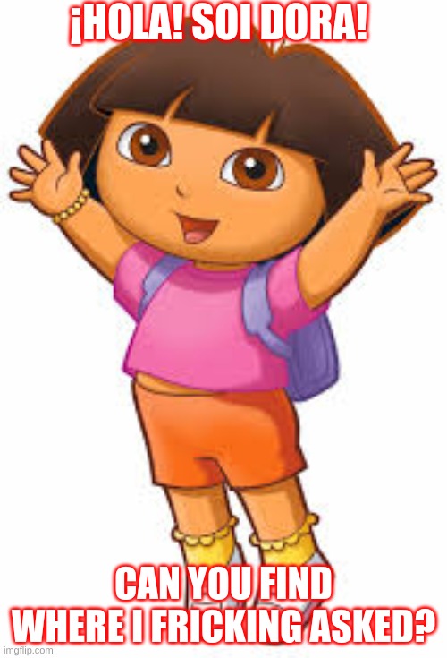 DORA! | ¡HOLA! SOI DORA! CAN YOU FIND WHERE I FRICKING ASKED? | image tagged in funny,funny memes,lol,oh god why | made w/ Imgflip meme maker