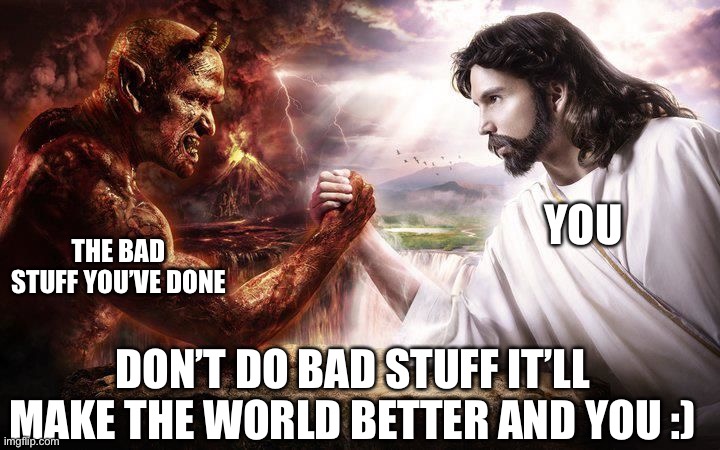 Jesus and Satan arm wrestling | THE BAD STUFF YOU’VE DONE; YOU; DON’T DO BAD STUFF IT’LL MAKE THE WORLD BETTER AND YOU :) | image tagged in jesus and satan arm wrestling | made w/ Imgflip meme maker