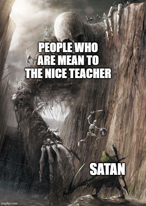 The lowest of lows | PEOPLE WHO ARE MEAN TO THE NICE TEACHER; SATAN | image tagged in giant monster,memes,funny,satan,teacher | made w/ Imgflip meme maker