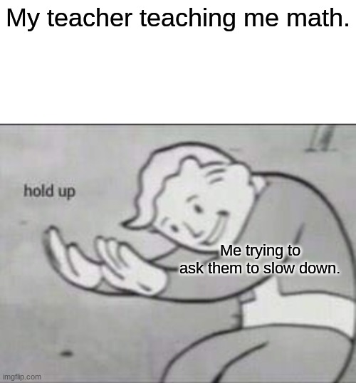 Fallout hold up with space on the top | My teacher teaching me math. Me trying to ask them to slow down. | image tagged in fallout hold up with space on the top | made w/ Imgflip meme maker