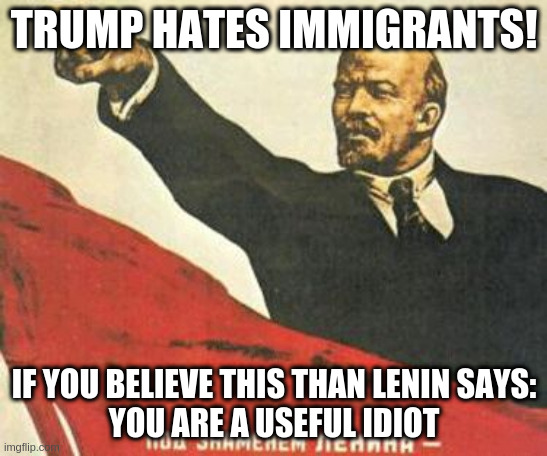 Useful Idiot | TRUMP HATES IMMIGRANTS! IF YOU BELIEVE THIS THAN LENIN SAYS:
YOU ARE A USEFUL IDIOT | image tagged in lenin says | made w/ Imgflip meme maker