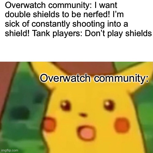 Surprised Pikachu | Overwatch community: I want double shields to be nerfed! I’m sick of constantly shooting into a shield! Tank players: Don’t play shields; Overwatch community: | image tagged in memes,surprised pikachu,overwatch,blizzard entertainment | made w/ Imgflip meme maker
