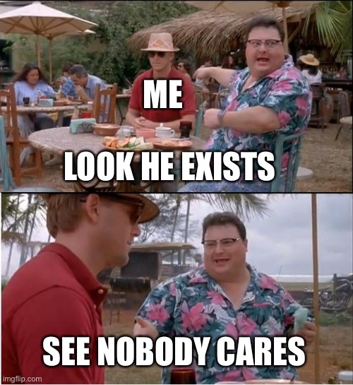 See Nobody Cares Meme | ME; LOOK HE EXISTS; SEE NOBODY CARES | image tagged in memes,see nobody cares | made w/ Imgflip meme maker