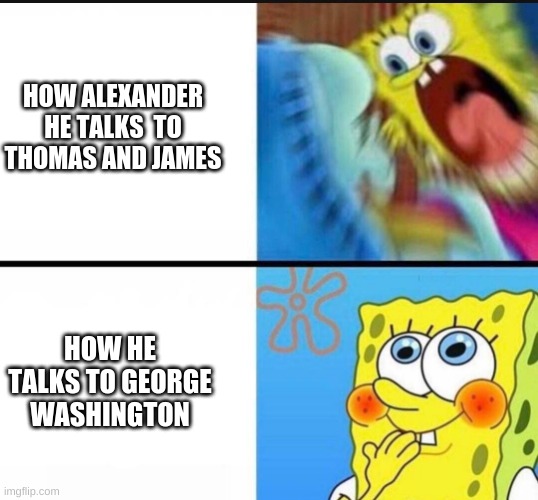 hamilton meme i randomly made :) | HOW ALEXANDER HE TALKS  TO THOMAS AND JAMES; HOW HE TALKS TO GEORGE WASHINGTON | image tagged in hamilton | made w/ Imgflip meme maker